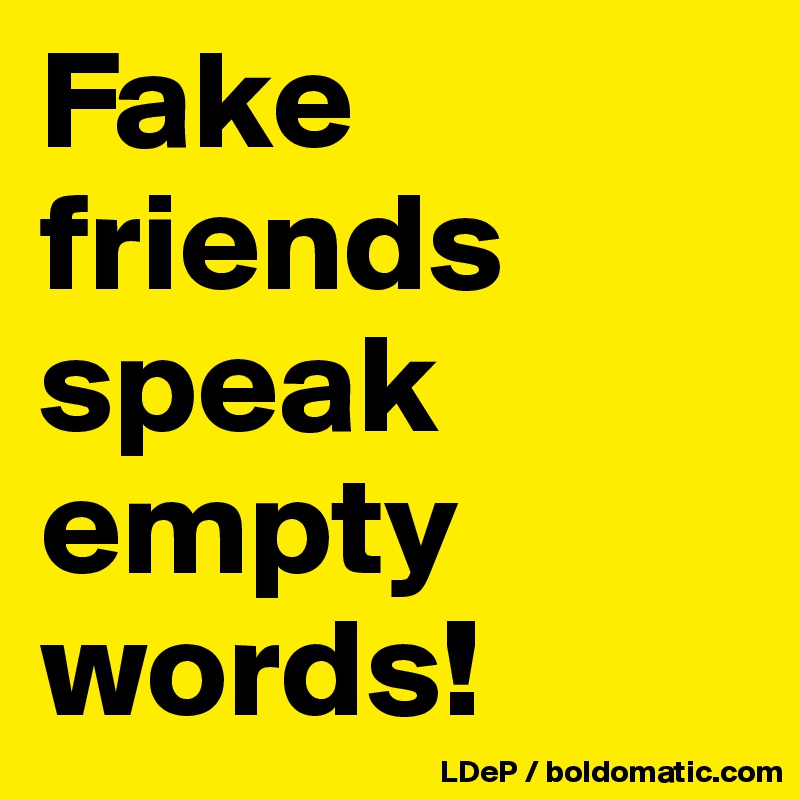 Fake friends speak empty words!