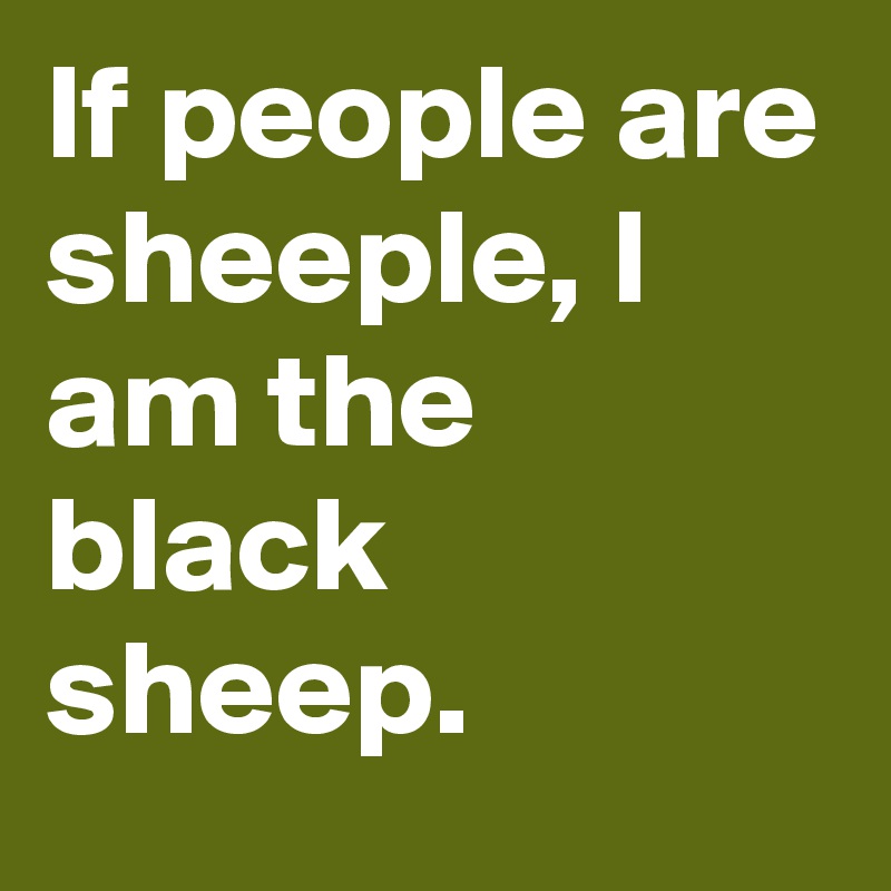 If people are sheeple, I am the black sheep. 