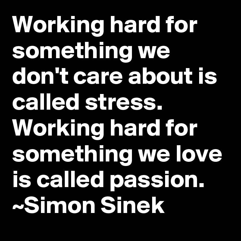 Working hard for something we don't care about is called stress. Working hard for something we love is called passion. ~Simon Sinek