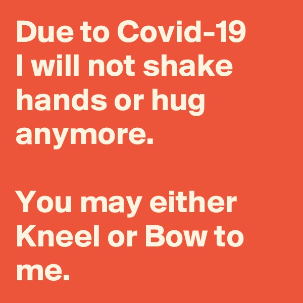 Due to Covid-19 
I will not shake hands or hug anymore.

You may either Kneel or Bow to me.