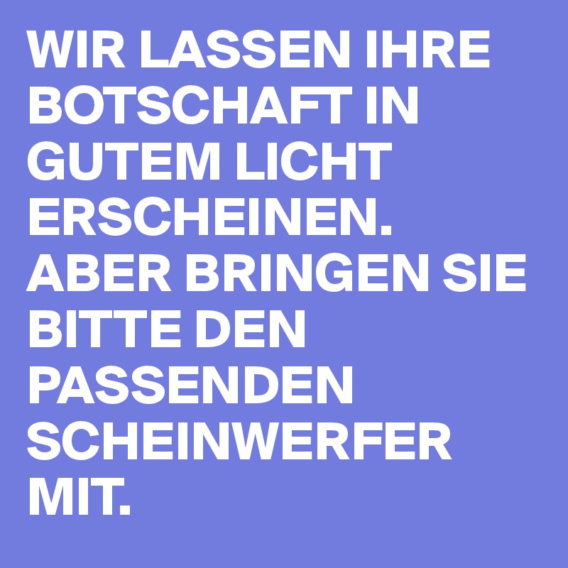 WIR LASSEN IHRE BOTSCHAFT IN GUTEM LICHT ERSCHEINEN. ABER BRINGEN SIE BITTE DEN PASSENDEN SCHEINWERFER MIT. 