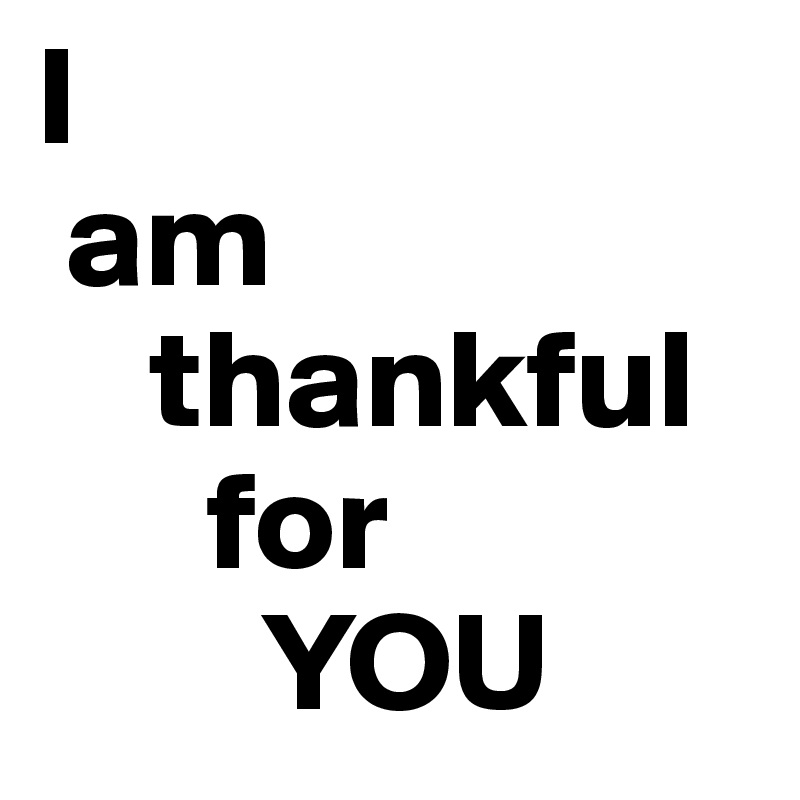 I 
 am  
    thankful   
      for  
        YOU  
