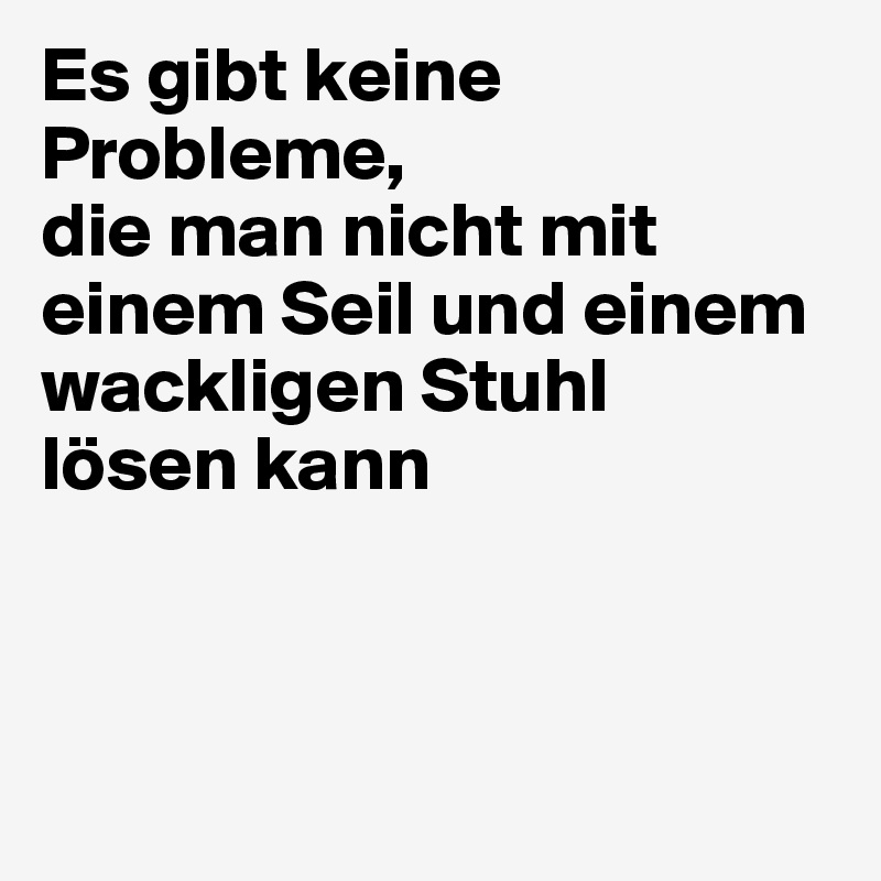 Es gibt keine Probleme, 
die man nicht mit einem Seil und einem wackligen Stuhl 
lösen kann



