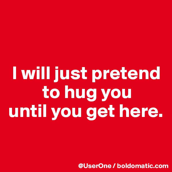 


 I will just pretend
         to hug you
until you get here.

