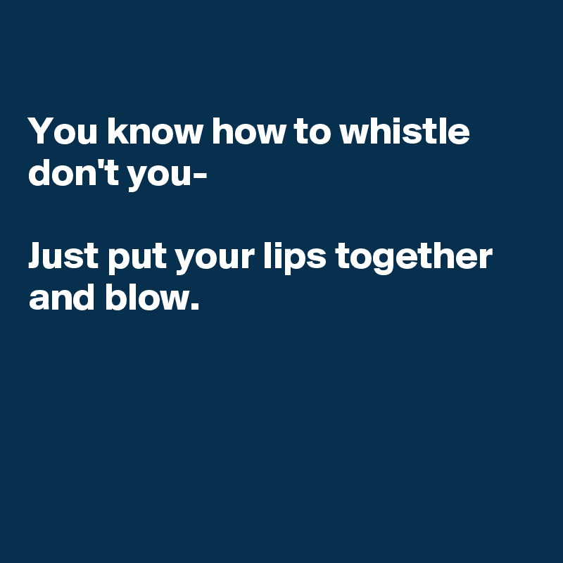 

You know how to whistle don't you-

Just put your lips together and blow.




