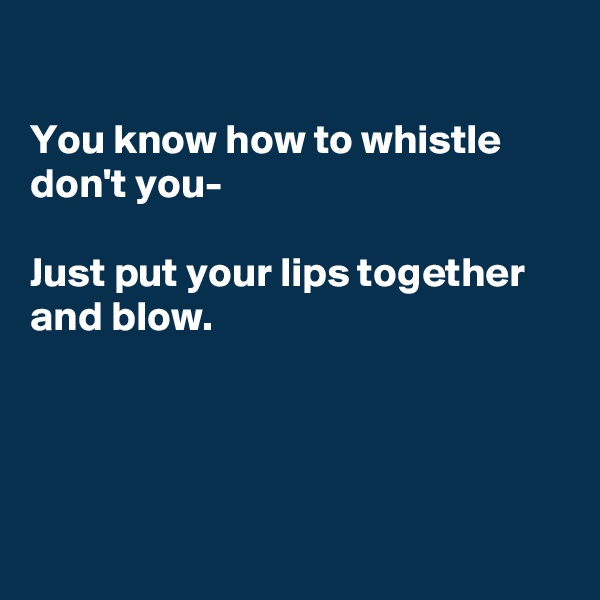 

You know how to whistle don't you-

Just put your lips together and blow.




