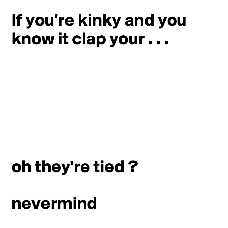 If you're kinky and you know it clap your . . .






oh they're tied ?

nevermind