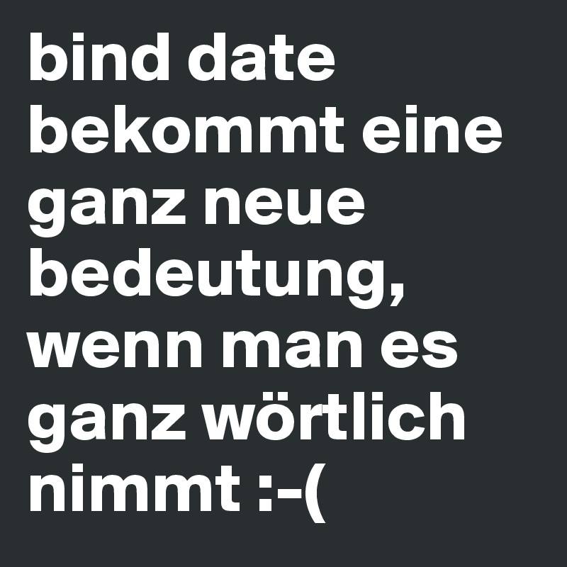 bind date bekommt eine ganz neue bedeutung, wenn man es ganz wörtlich nimmt :-(