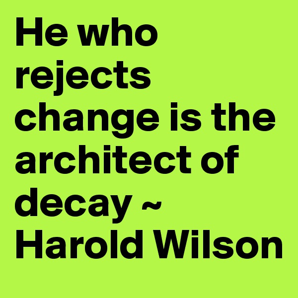 He who rejects change is the architect of decay ~ Harold Wilson