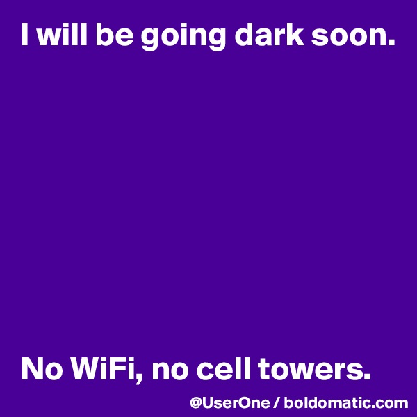 I will be going dark soon.









No WiFi, no cell towers. 