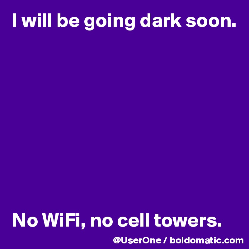 I will be going dark soon.









No WiFi, no cell towers. 