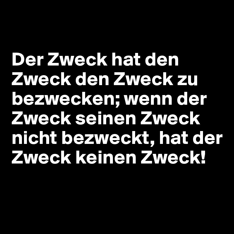 

Der Zweck hat den Zweck den Zweck zu bezwecken; wenn der Zweck seinen Zweck nicht bezweckt, hat der Zweck keinen Zweck!

