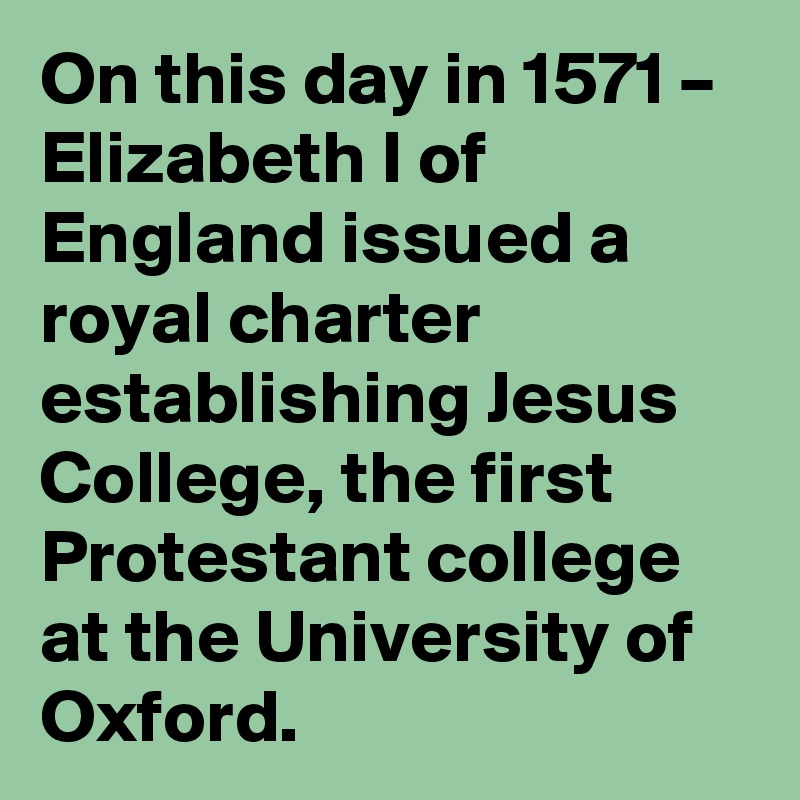 On this day in 1571 – Elizabeth I of England issued a royal charter establishing Jesus College, the first Protestant college at the University of Oxford.