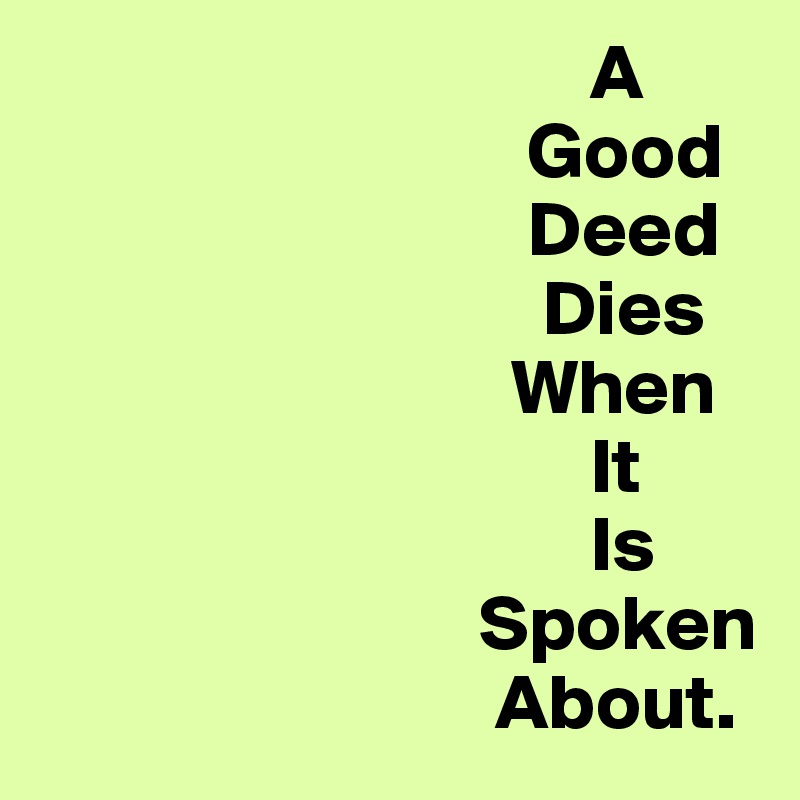                                    A
                               Good
                               Deed
                                Dies
                              When
                                   It
                                   Is
                            Spoken
                             About.