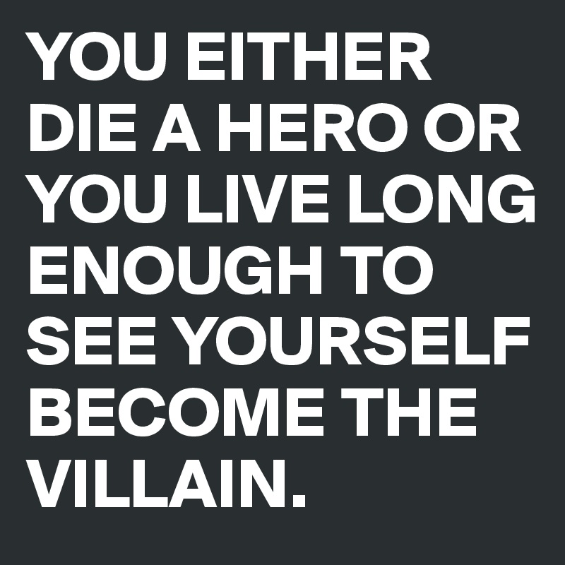 YOU EITHER DIE A HERO OR YOU LIVE LONG ENOUGH TO SEE YOURSELF BECOME THE VILLAIN.