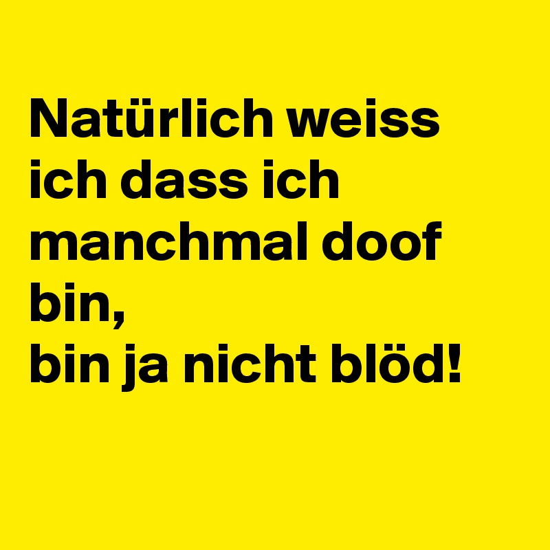 
Natürlich weiss      
ich dass ich 
manchmal doof bin,
bin ja nicht blöd!
