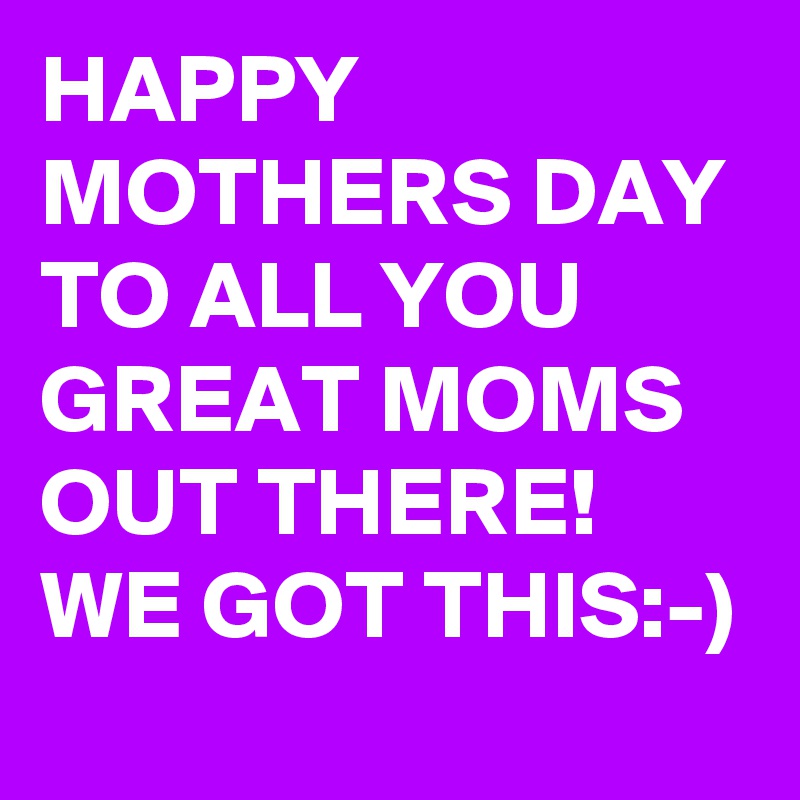 HAPPY MOTHERS DAY TO ALL YOU GREAT MOMS OUT THERE! WE GOT THIS:-)