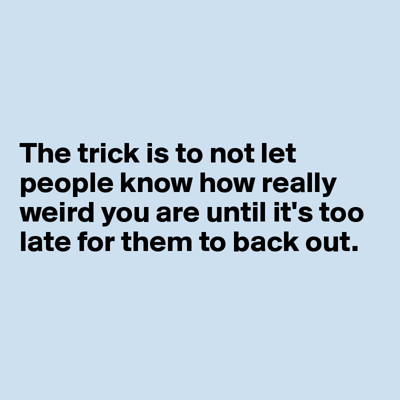 



The trick is to not let people know how really weird you are until it's too late for them to back out.



