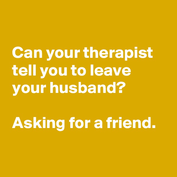 

 Can your therapist
 tell you to leave 
 your husband?

 Asking for a friend.

