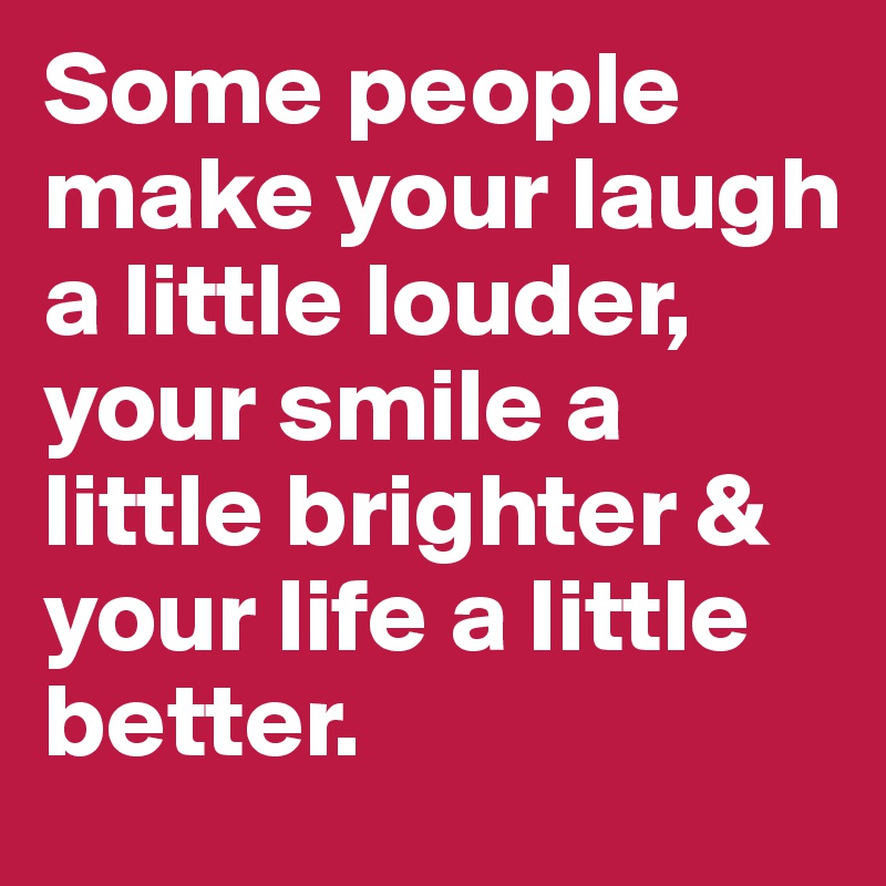 Some people make your laugh a little louder, your smile a little brighter & your life a little better.