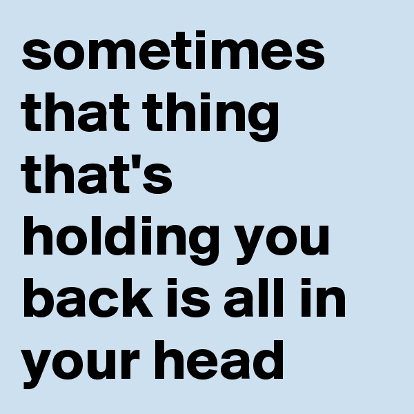 sometimes that thing that's holding you back is all in your head