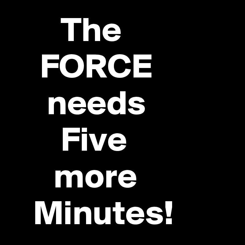        The 
    FORCE
     needs
       Five
      more
   Minutes!