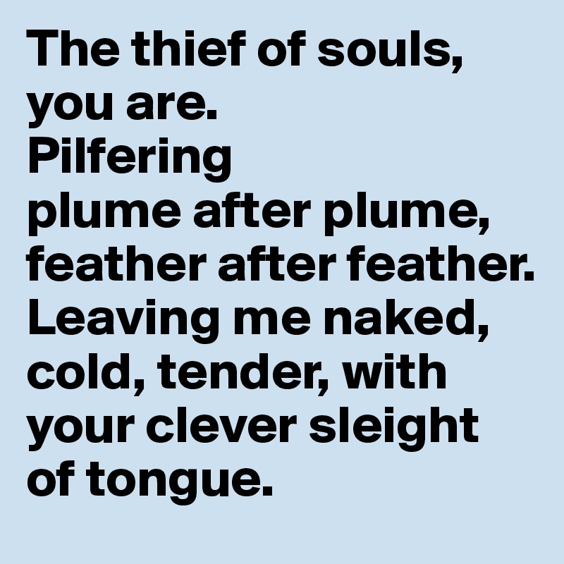 The thief of souls, you are. 
Pilfering 
plume after plume, feather after feather. 
Leaving me naked, cold, tender, with your clever sleight of tongue.