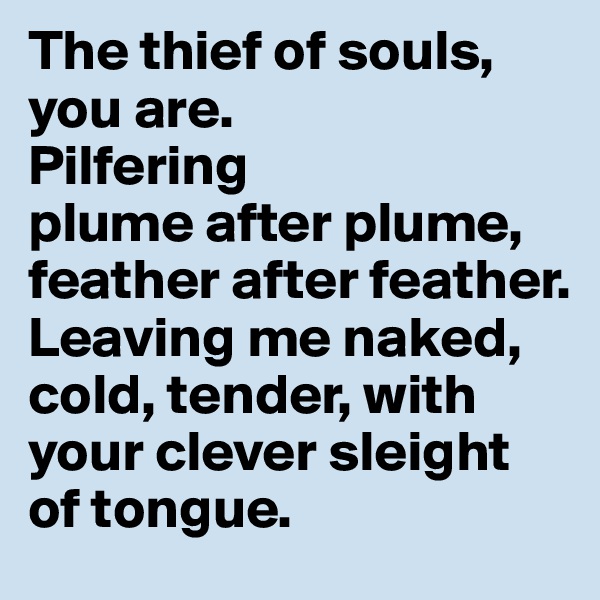 The thief of souls, you are. 
Pilfering 
plume after plume, feather after feather. 
Leaving me naked, cold, tender, with your clever sleight of tongue.