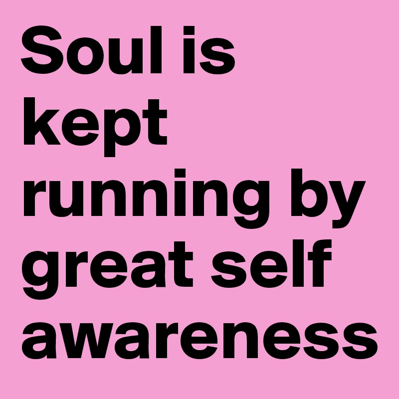 Soul is kept running by great self awareness