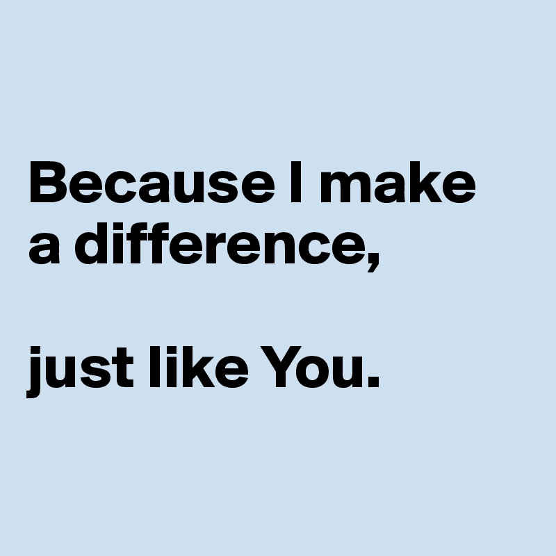 

Because I make 
a difference, 

just like You.

