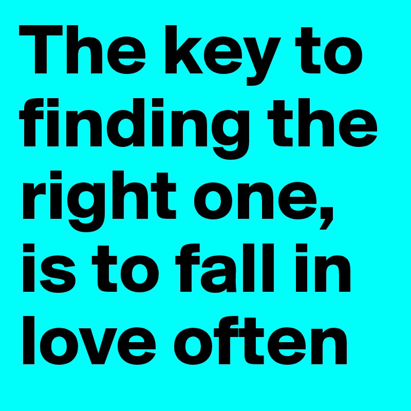 The key to finding the right one, is to fall in love often