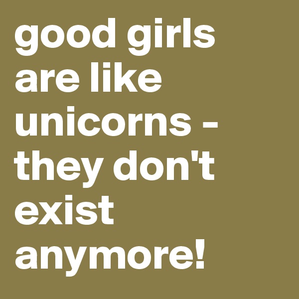 good girls are like unicorns - they don't exist anymore!
