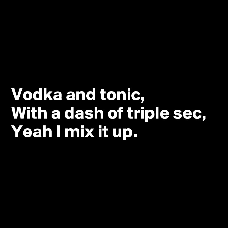 



Vodka and tonic,
With a dash of triple sec,
Yeah I mix it up.



