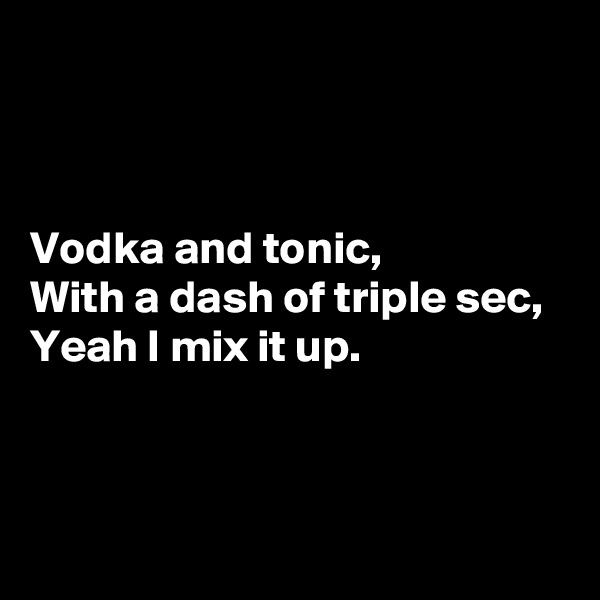 



Vodka and tonic,
With a dash of triple sec,
Yeah I mix it up.



