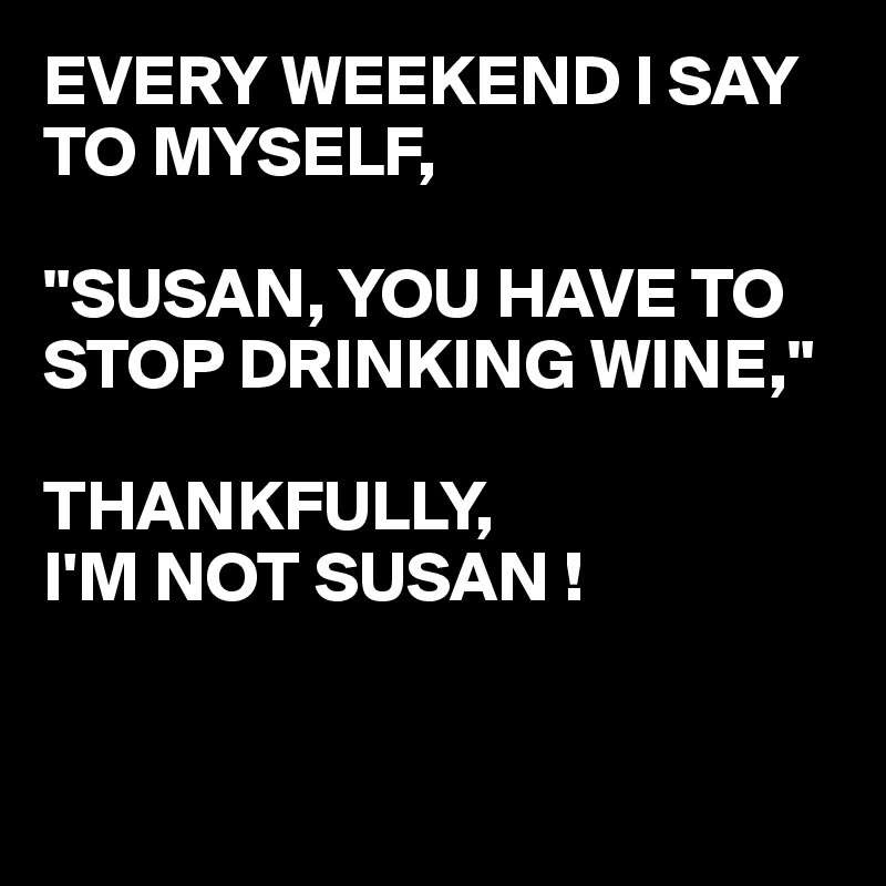 Every Weekend I Say To Myself Susan You Have To Stop Drinking Wine Thankfully I M Not Susan Post By Busylizzie On Boldomatic