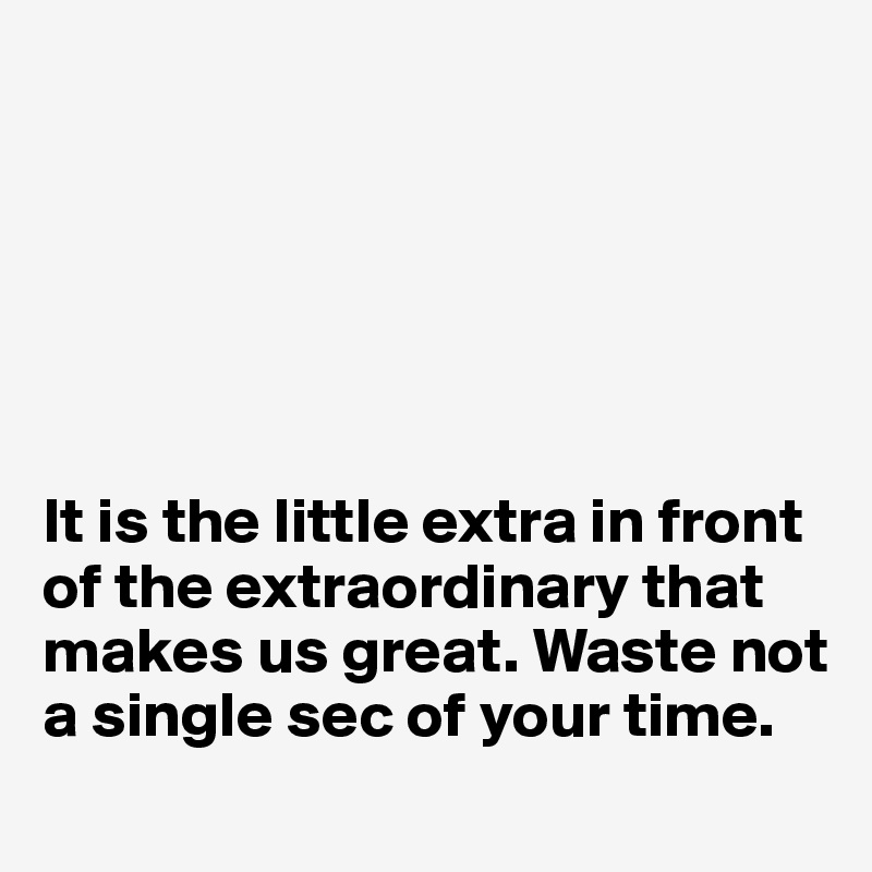  






It is the little extra in front of the extraordinary that makes us great. Waste not a single sec of your time.