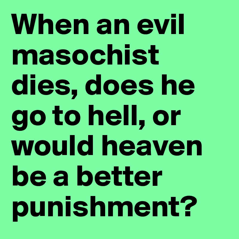 When an evil masochist dies, does he go to hell, or would heaven be a better punishment?