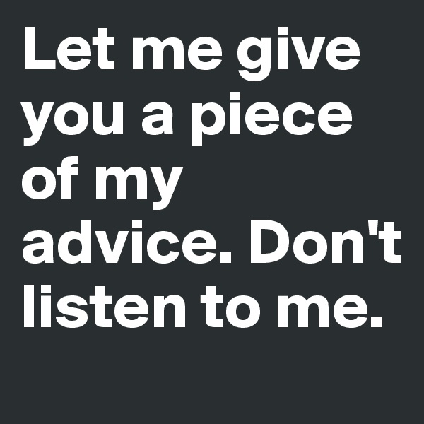Let me give you a piece         of my advice. Don't listen to me.