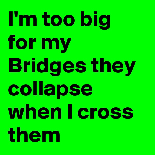 I'm too big for my Bridges they collapse when I cross them