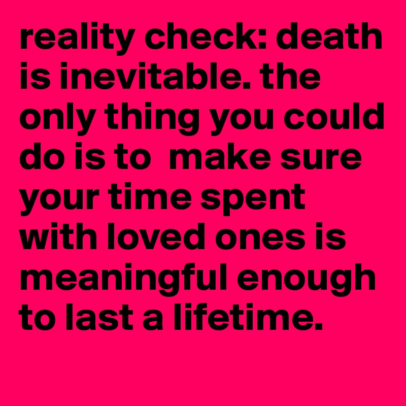 reality check: death is inevitable. the only thing you could do is to  make sure your time spent with loved ones is meaningful enough to last a lifetime.  