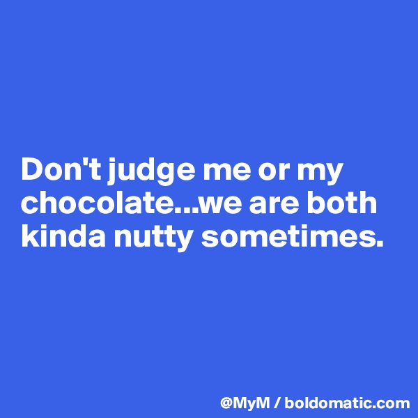 



Don't judge me or my chocolate...we are both kinda nutty sometimes.




