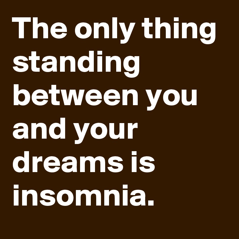 The only thing standing between you and your dreams is insomnia.