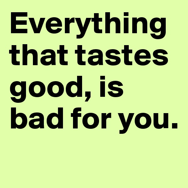 Everything that tastes good, is bad for you.
