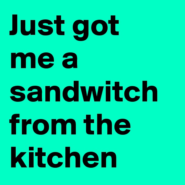 Just got me a sandwitch from the kitchen