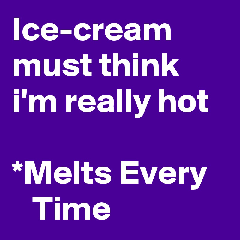 Ice-cream must think i'm really hot

*Melts Every     Time