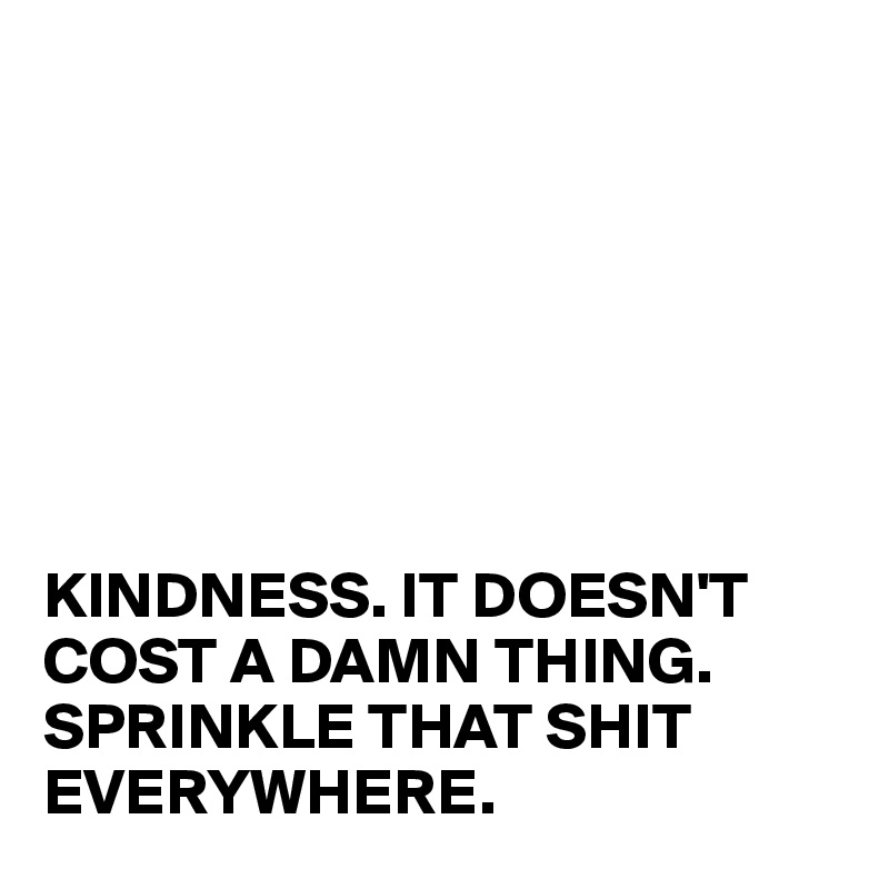        







KINDNESS. IT DOESN'T COST A DAMN THING. SPRINKLE THAT SHIT EVERYWHERE.