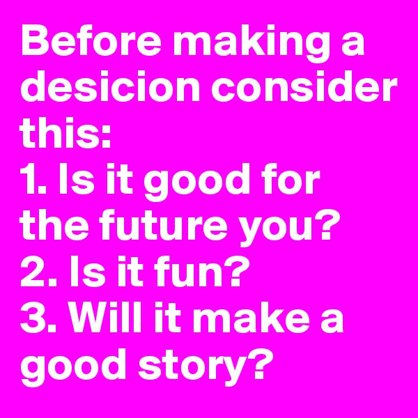 Before making a desicion consider this:
1. Is it good for the future you?
2. Is it fun?
3. Will it make a good story?
