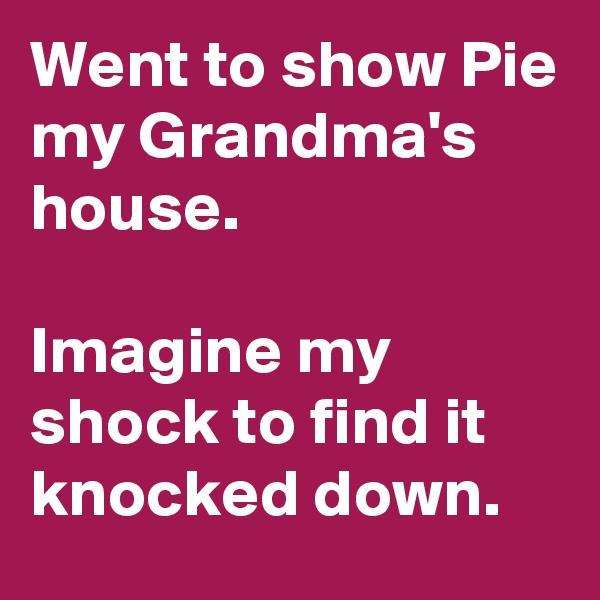 Went to show Pie my Grandma's house. 

Imagine my shock to find it knocked down.