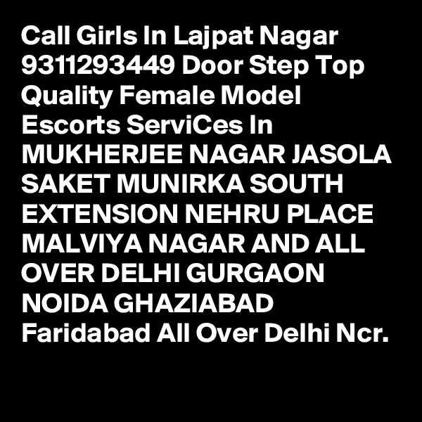Call Girls In Lajpat Nagar
9311293449 Door Step Top Quality Female Model Escorts ServiCes In MUKHERJEE NAGAR JASOLA SAKET MUNIRKA SOUTH EXTENSION NEHRU PLACE MALVIYA NAGAR AND ALL OVER DELHI GURGAON NOIDA GHAZIABAD Faridabad All Over Delhi Ncr.
