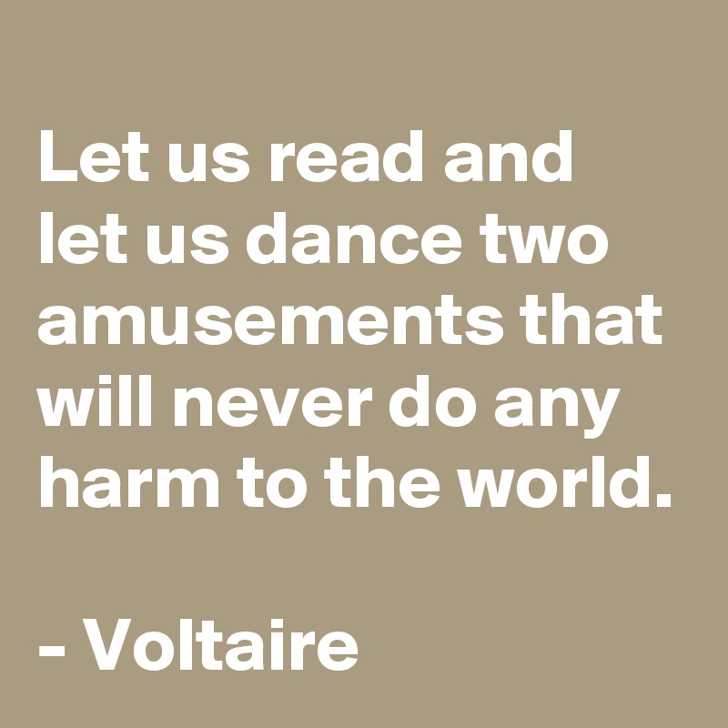 
Let us read and let us dance two amusements that will never do any harm to the world.

- Voltaire